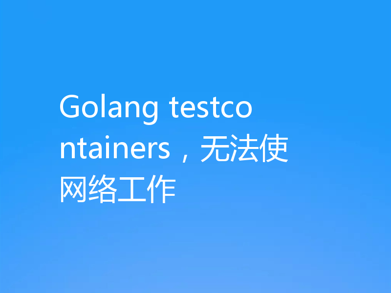 Golang testcontainers，无法使网络工作