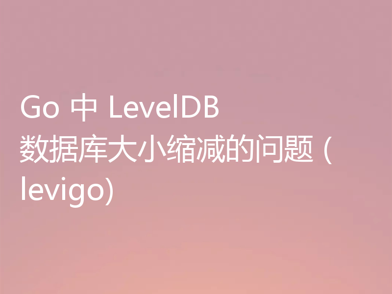 Go 中 LevelDB 数据库大小缩减的问题 (levigo)