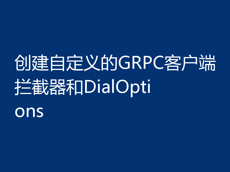 创建自定义的GRPC客户端拦截器和DialOptions