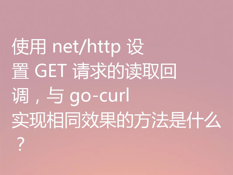 使用 net/http 设置 GET 请求的读取回调，与 go-curl 实现相同效果的方法是什么？