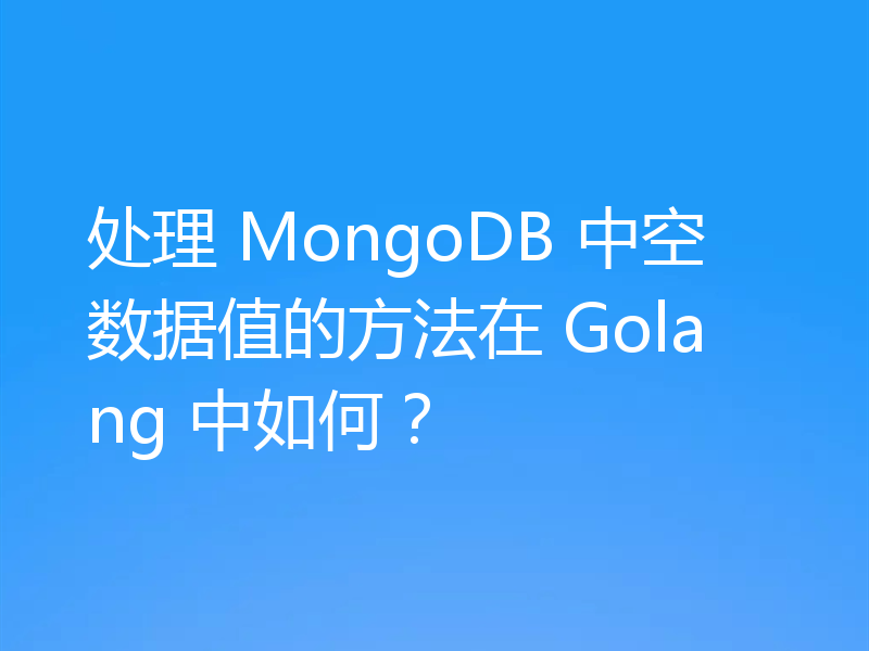 处理 MongoDB 中空数据值的方法在 Golang 中如何？