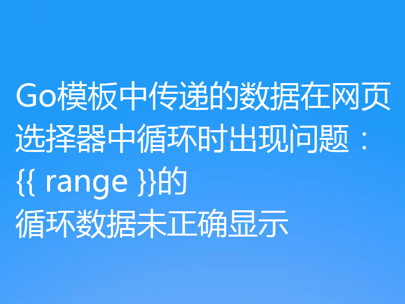 Go模板中传递的数据在网页选择器中循环时出现问题：{{ range }}的循环数据未正确显示