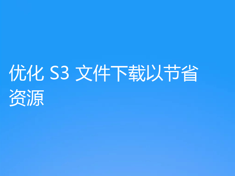 优化 S3 文件下载以节省资源