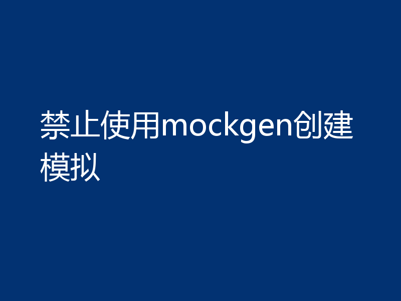 禁止使用mockgen创建模拟