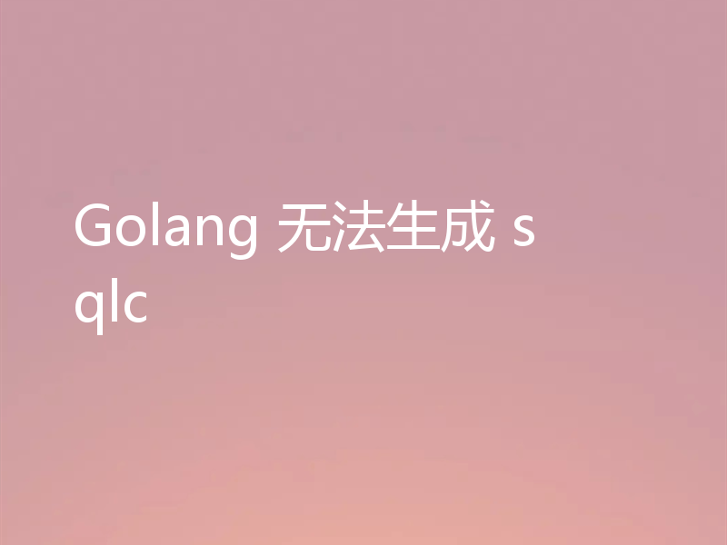 Golang 无法生成 sqlc