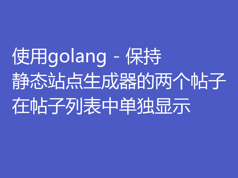 使用golang - 保持静态站点生成器的两个帖子在帖子列表中单独显示     