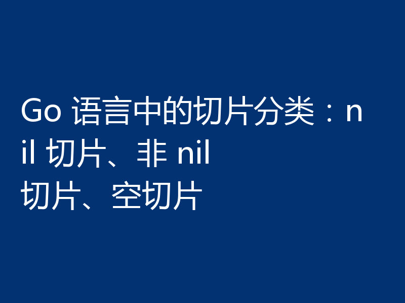 Go 语言中的切片分类：nil 切片、非 nil 切片、空切片