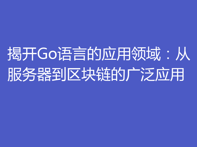 揭开Go语言的应用领域：从服务器到区块链的广泛应用