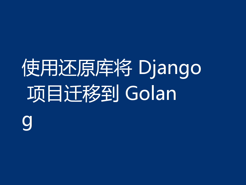 使用还原库将 Django 项目迁移到 Golang