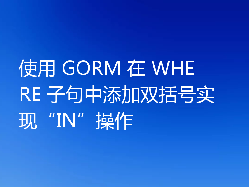 使用 GORM 在 WHERE 子句中添加双括号实现“IN”操作