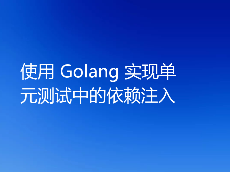 使用 Golang 实现单元测试中的依赖注入