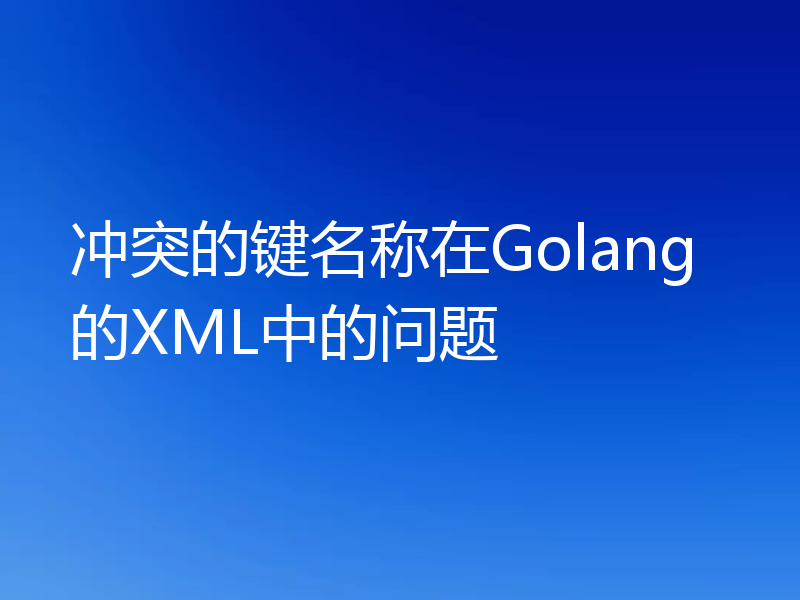 冲突的键名称在Golang的XML中的问题