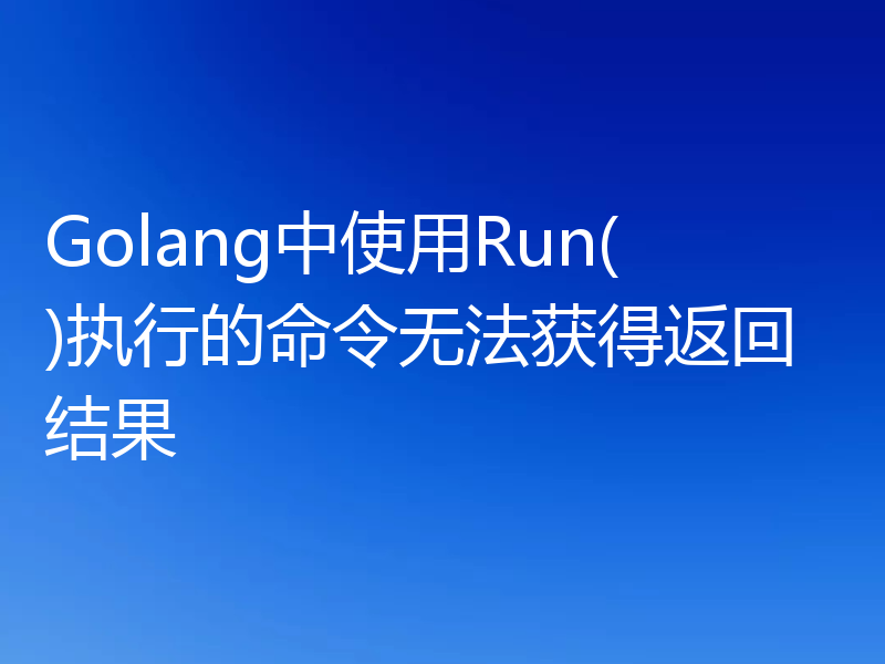 Golang中使用Run()执行的命令无法获得返回结果