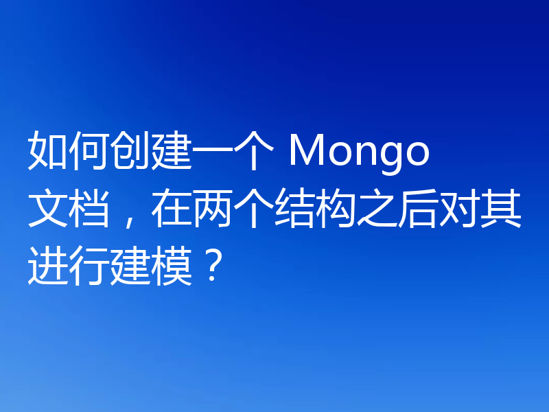 如何创建一个 Mongo 文档，在两个结构之后对其进行建模？