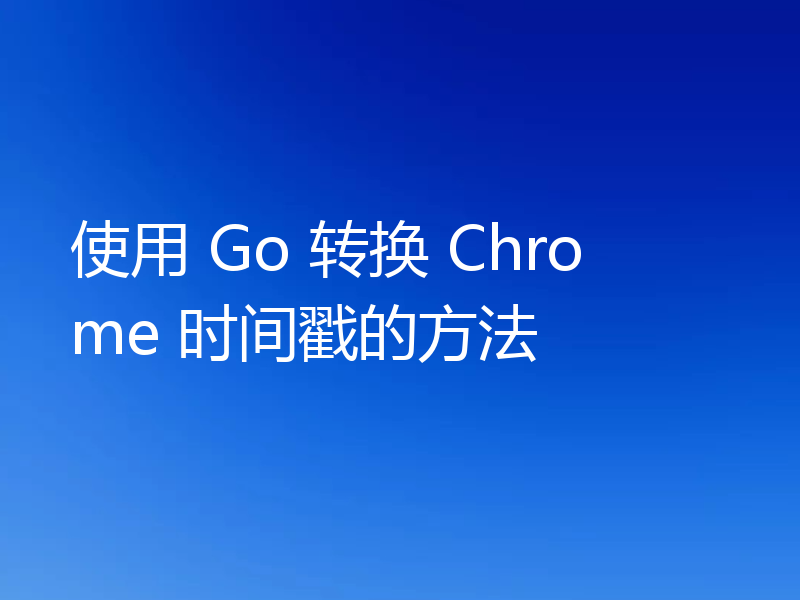 使用 Go 转换 Chrome 时间戳的方法