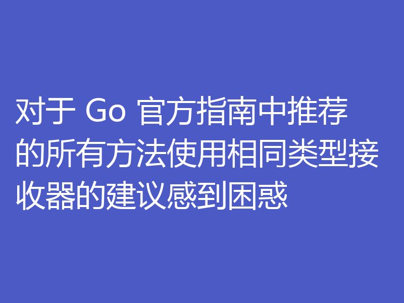对于 Go 官方指南中推荐的所有方法使用相同类型接收器的建议感到困惑