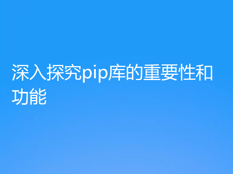 深入探究pip库的重要性和功能