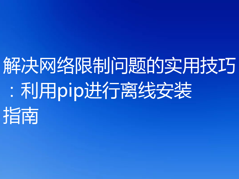 解决网络限制问题的实用技巧：利用pip进行离线安装指南