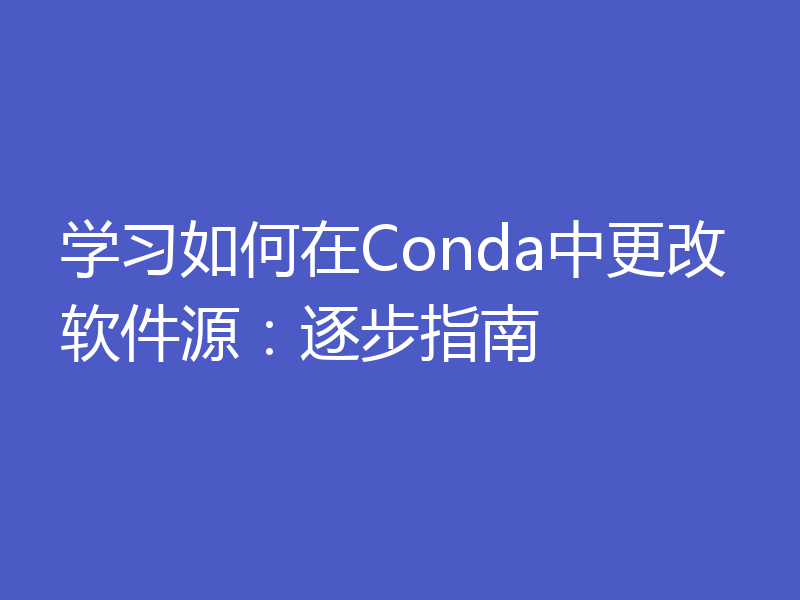 学习如何在Conda中更改软件源：逐步指南