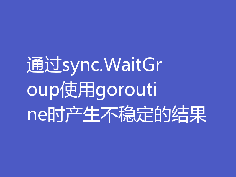 通过sync.WaitGroup使用goroutine时产生不稳定的结果