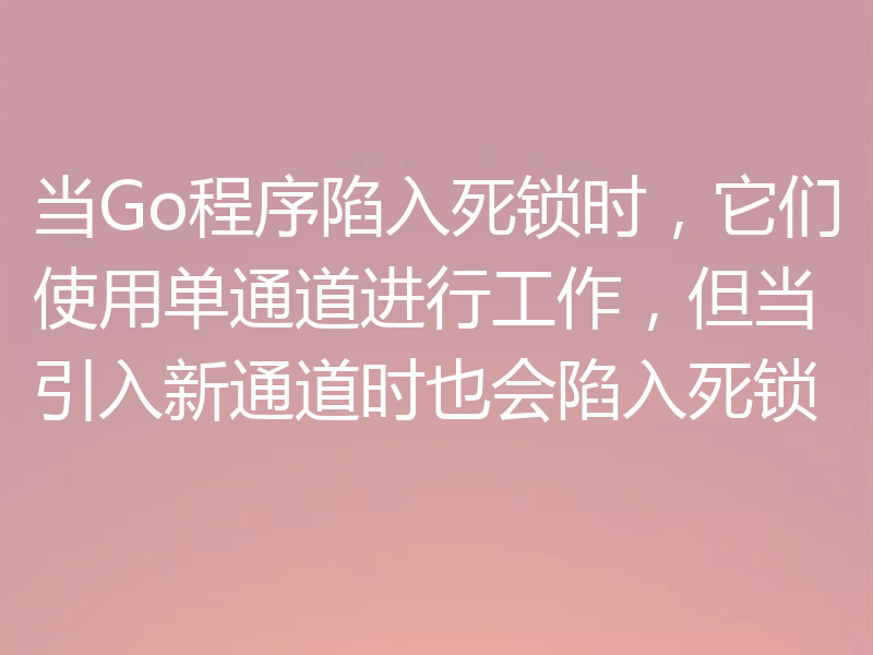 当Go程序陷入死锁时，它们使用单通道进行工作，但当引入新通道时也会陷入死锁