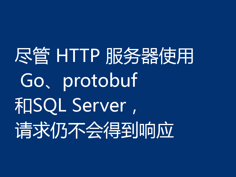 尽管 HTTP 服务器使用 Go、protobuf和SQL Server，请求仍不会得到响应