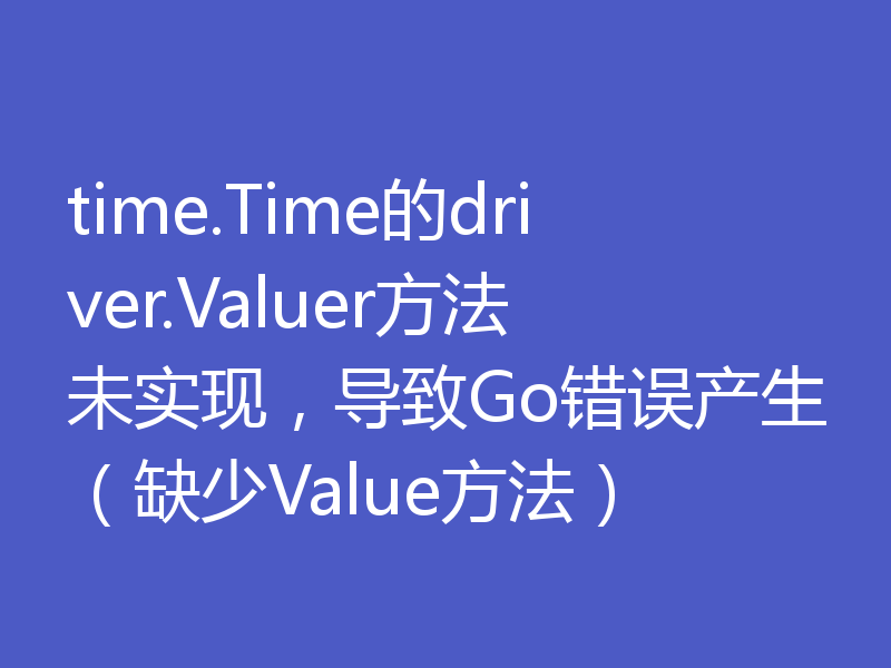 time.Time的driver.Valuer方法未实现，导致Go错误产生（缺少Value方法）