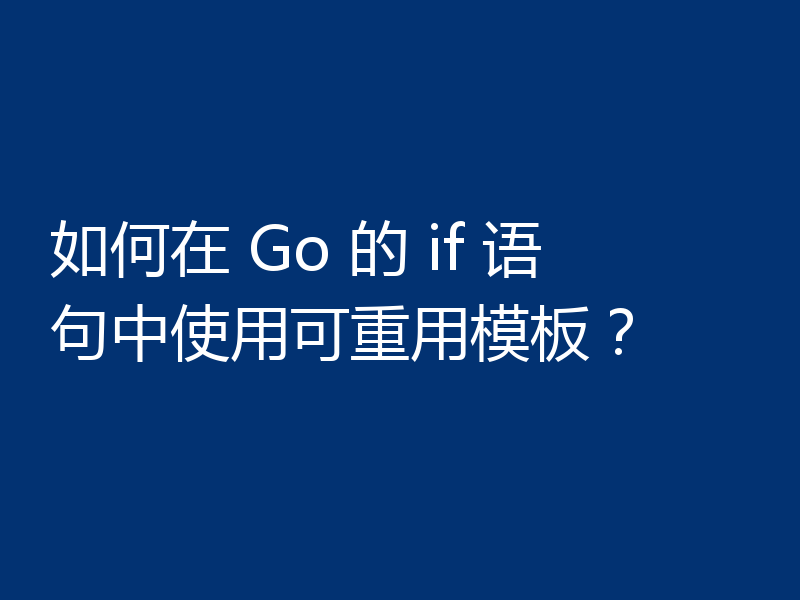 如何在 Go 的 if 语句中使用可重用模板？