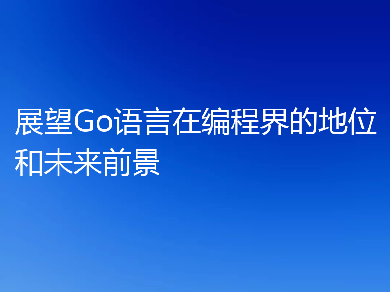 展望Go语言在编程界的地位和未来前景