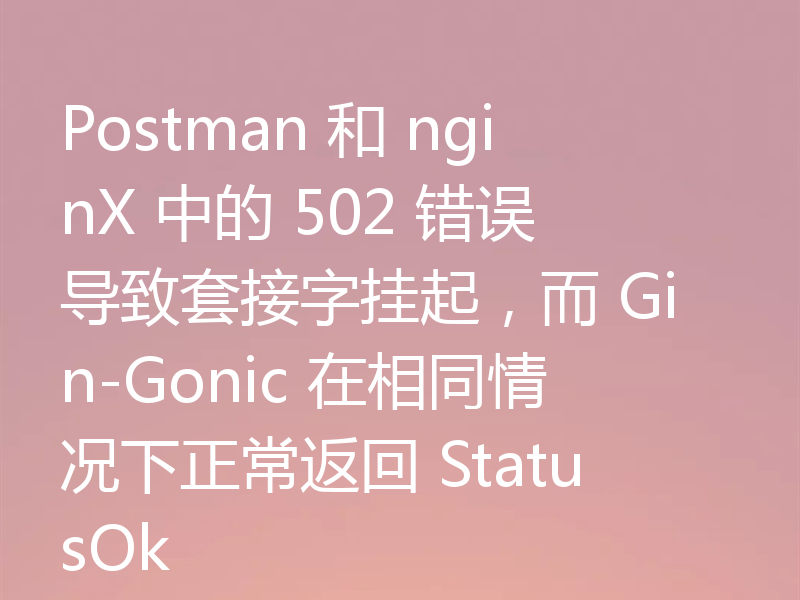 Postman 和 nginX 中的 502 错误导致套接字挂起，而 Gin-Gonic 在相同情况下正常返回 StatusOk