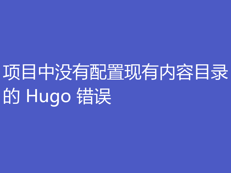 项目中没有配置现有内容目录的 Hugo 错误
