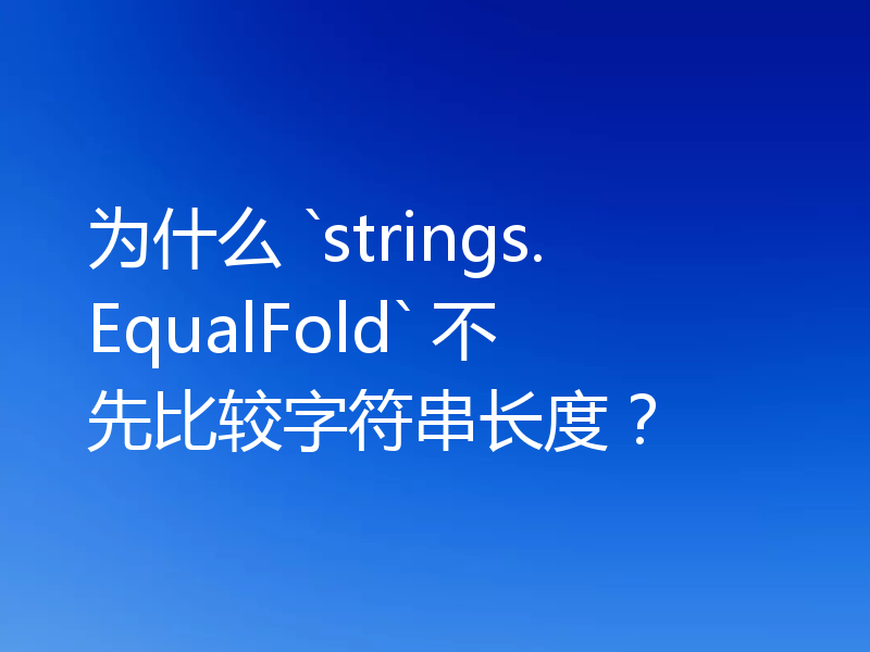 为什么 `strings.EqualFold` 不先比较字符串长度？