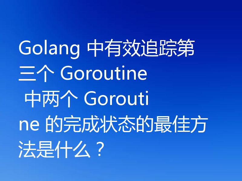Golang 中有效追踪第三个 Goroutine 中两个 Goroutine 的完成状态的最佳方法是什么？