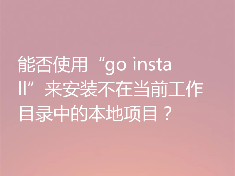 能否使用“go install”来安装不在当前工作目录中的本地项目？
