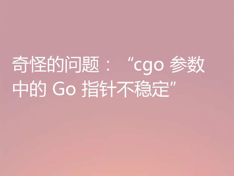 奇怪的问题：“cgo 参数中的 Go 指针不稳定”