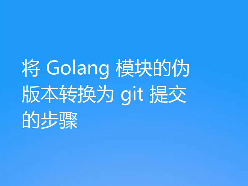 将 Golang 模块的伪版本转换为 git 提交的步骤