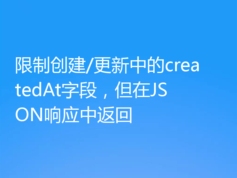 限制创建/更新中的createdAt字段，但在JSON响应中返回