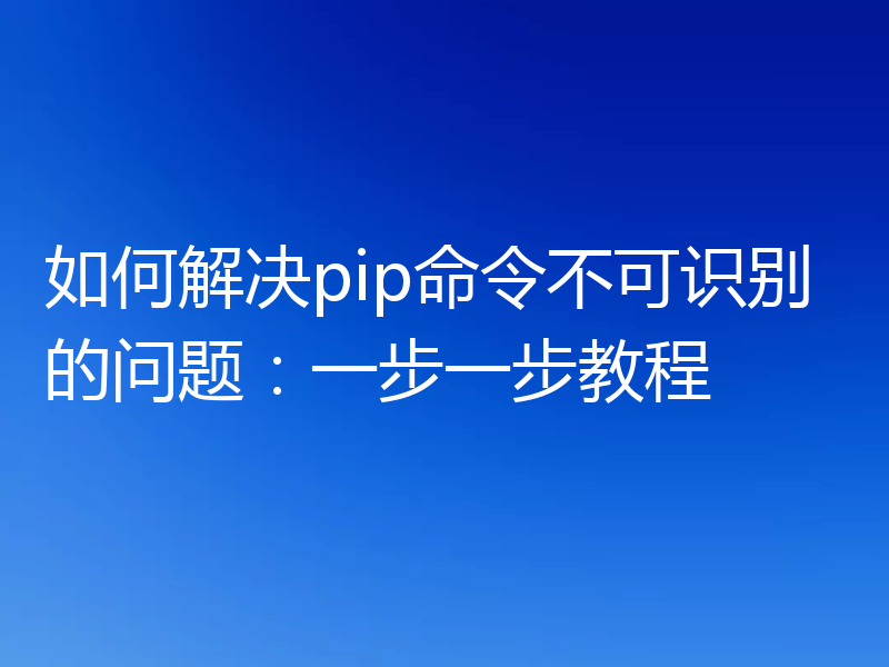 如何解决pip命令不可识别的问题：一步一步教程