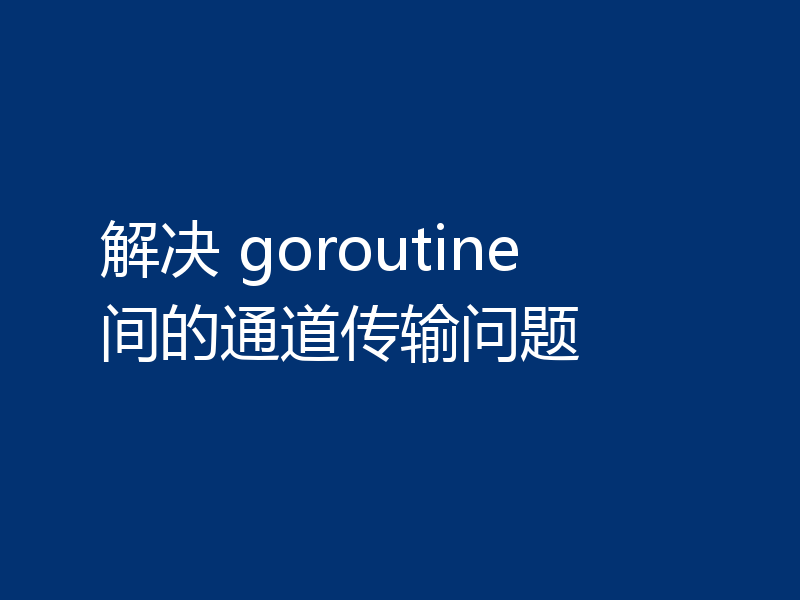 解决 goroutine 间的通道传输问题