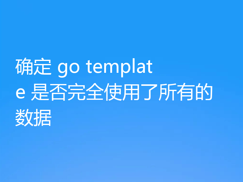 确定 go template 是否完全使用了所有的数据