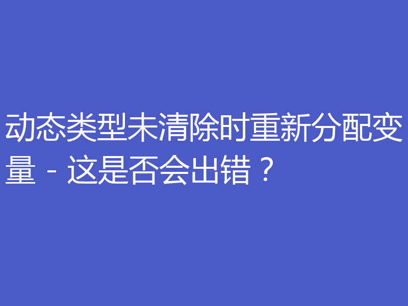 动态类型未清除时重新分配变量 - 这是否会出错？
