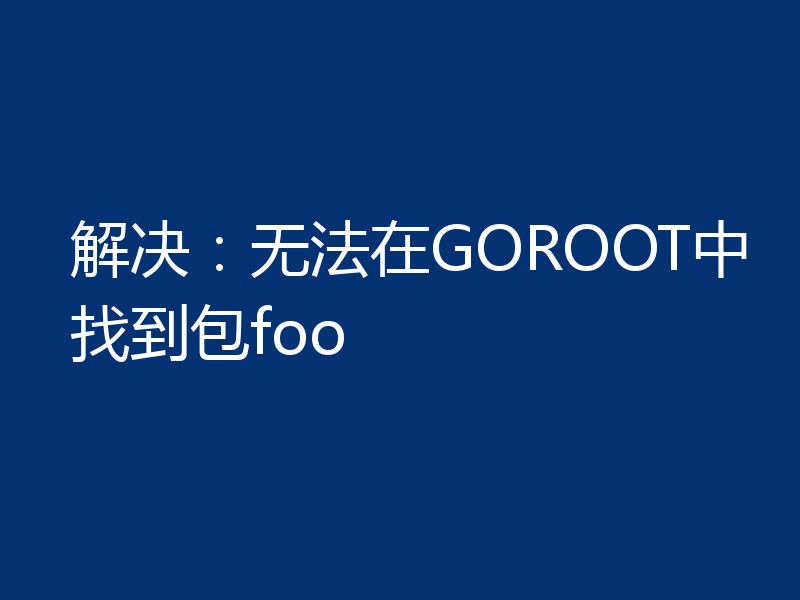 解决：无法在GOROOT中找到包foo