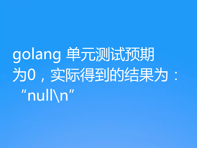 golang 单元测试预期为0，实际得到的结果为：“null\n”