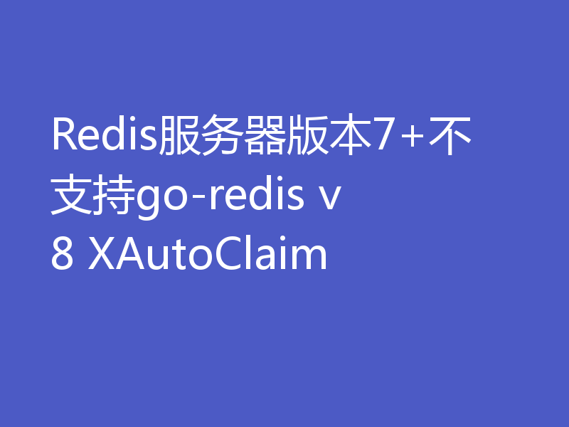 Redis服务器版本7+不支持go-redis v8 XAutoClaim