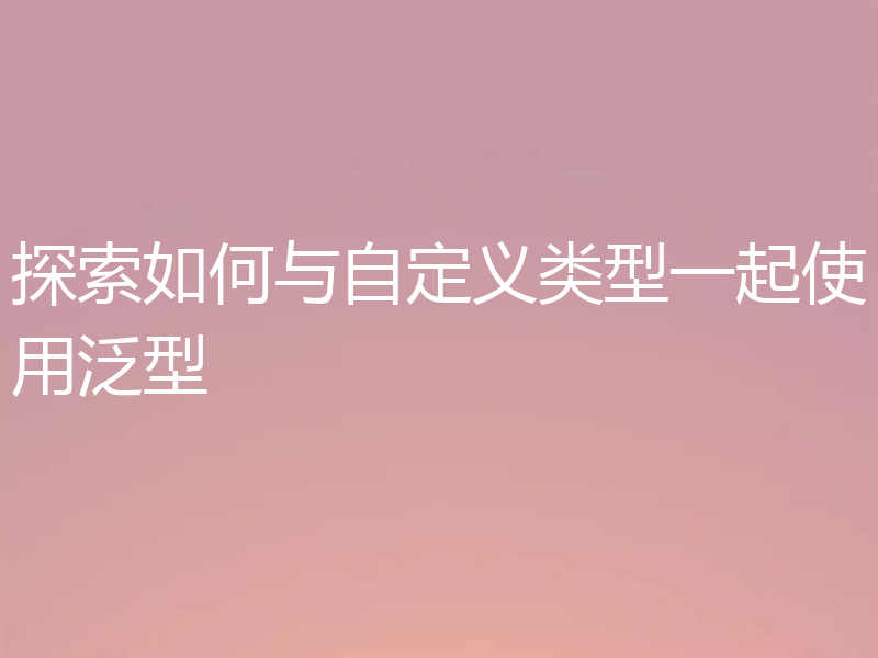 探索如何与自定义类型一起使用泛型