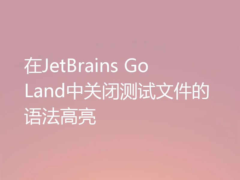 在JetBrains GoLand中关闭测试文件的语法高亮