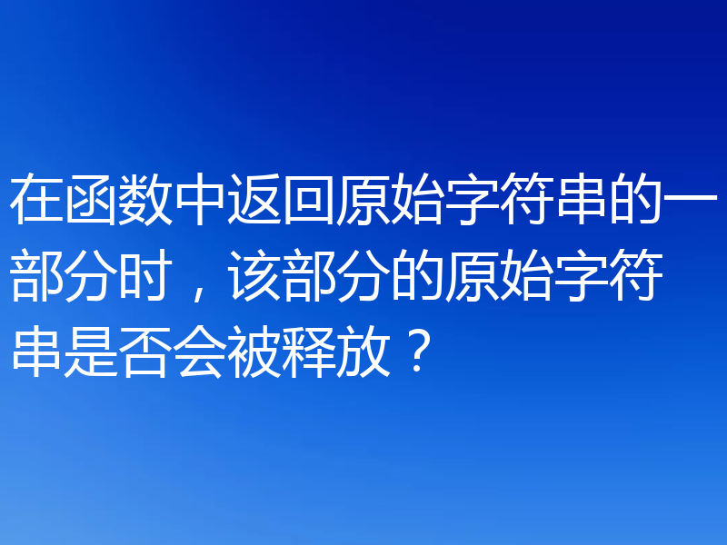 在函数中返回原始字符串的一部分时，该部分的原始字符串是否会被释放？