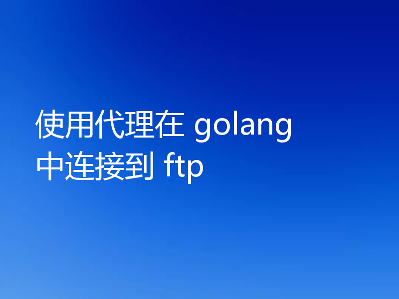 使用代理在 golang 中连接到 ftp
