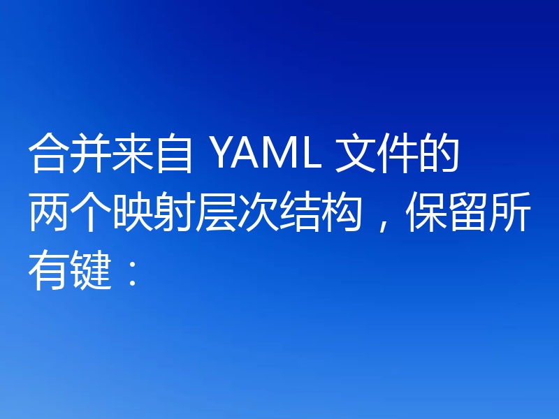 合并来自 YAML 文件的两个映射层次结构，保留所有键：