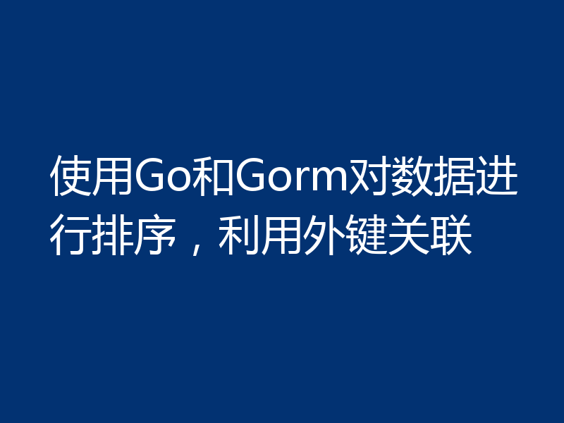 使用Go和Gorm对数据进行排序，利用外键关联